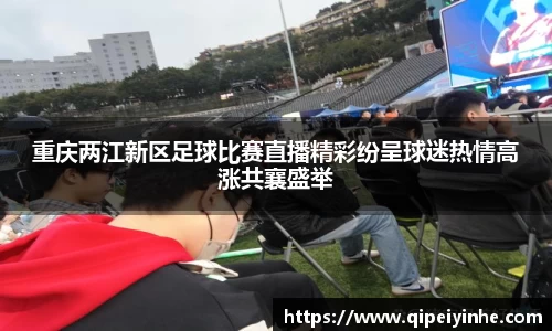 重庆两江新区足球比赛直播精彩纷呈球迷热情高涨共襄盛举