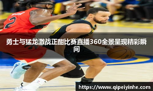 勇士与猛龙激战正酣比赛直播360全景呈现精彩瞬间